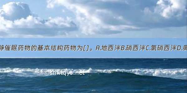 苯二氮类镇静催眠药物的基本结构药物为()。A.地西泮B.硝西泮C.氯硝西泮D.奥沙西泮E.氟