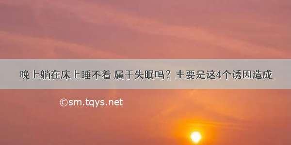 晚上躺在床上睡不着 属于失眠吗？主要是这4个诱因造成