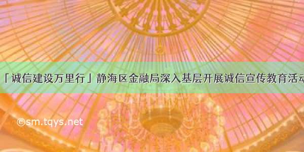 「诚信建设万里行」静海区金融局深入基层开展诚信宣传教育活动