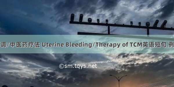 月经失调/中医药疗法 Uterine Bleeding/Therapy of TCM英语短句 例句大全