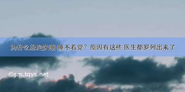 为什么总是失眠 睡不着觉？原因有这些 医生都罗列出来了