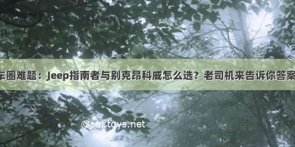 车圈难题：Jeep指南者与别克昂科威怎么选？老司机来告诉你答案！