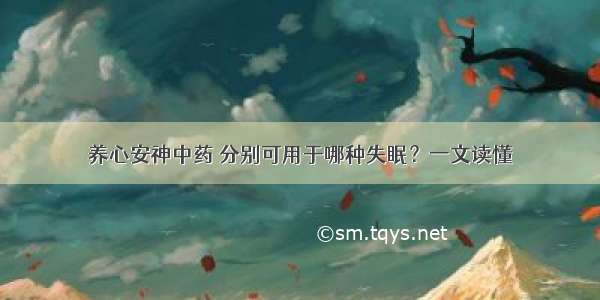 养心安神中药 分别可用于哪种失眠？一文读懂