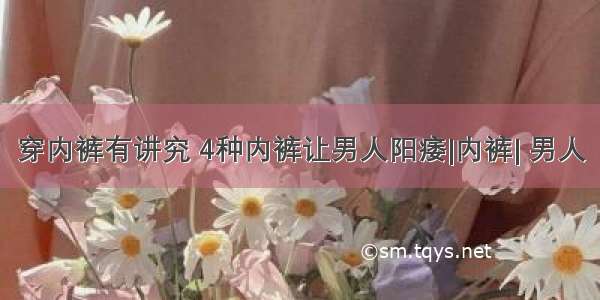 穿内裤有讲究 4种内裤让男人阳痿|内裤| 男人