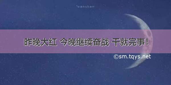 昨晚大红 今晚继续奋战 干就完事！