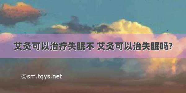 艾灸可以治疗失眠不 艾灸可以治失眠吗?