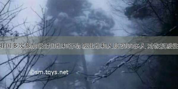 单选题我国多次参加联合国维和行动 派出维和人员2000多人 对恢复派往国家和