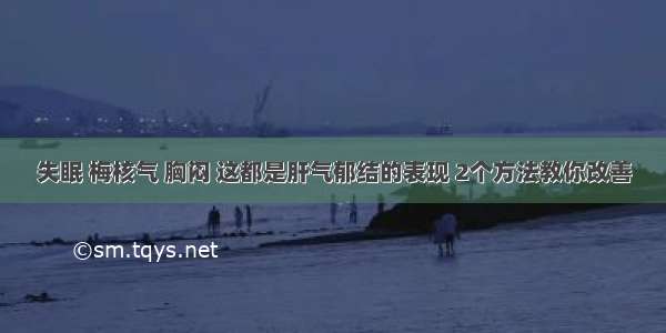 失眠 梅核气 胸闷 这都是肝气郁结的表现 2个方法教你改善