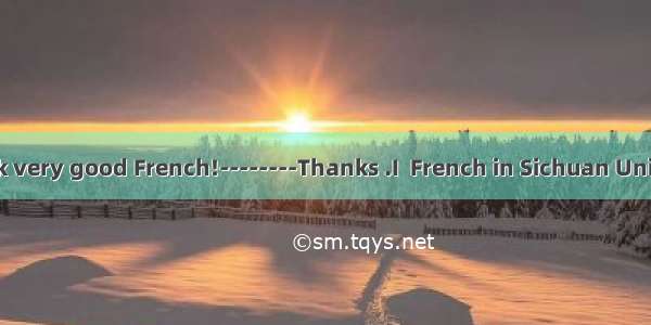 ------You speak very good French!--------Thanks .I  French in Sichuan University for four