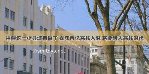 福建这一小县城有福了 喜获百亿高铁入驻 将要跨入高铁时代