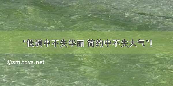 “低调中不失华丽 简约中不失大气”！