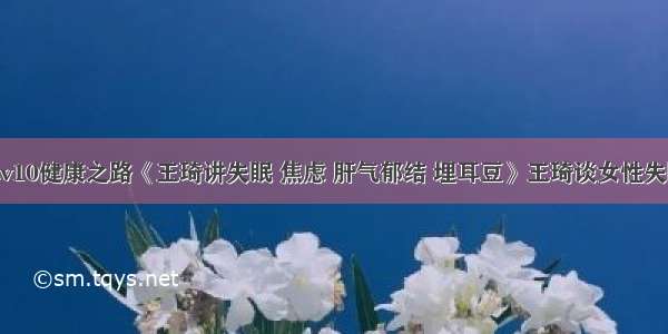 1026cctv10健康之路《王琦讲失眠 焦虑 肝气郁结 埋耳豆》王琦谈女性失眠的原因