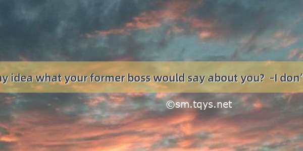 –Do you have any idea what your former boss would say about you?  –I don’t know  .A. so do