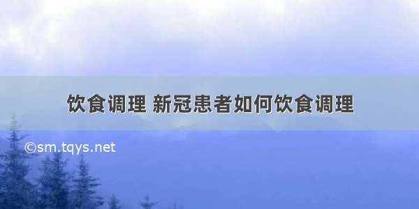 饮食调理 新冠患者如何饮食调理