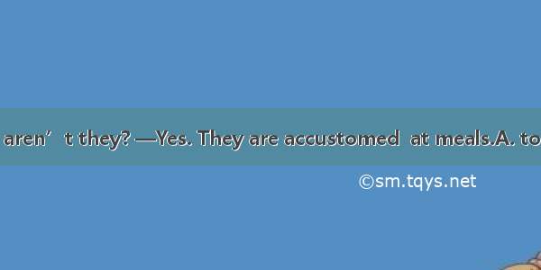 —They are quiet  aren’t they? —Yes. They are accustomed  at meals.A. to talkB. to not talk