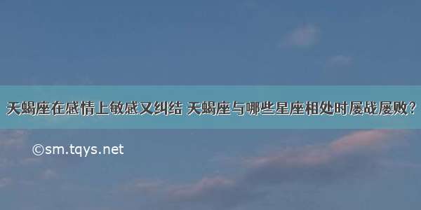 天蝎座在感情上敏感又纠结 天蝎座与哪些星座相处时屡战屡败？