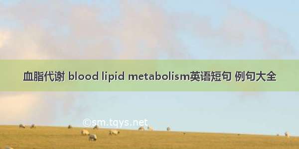 血脂代谢 blood lipid metabolism英语短句 例句大全