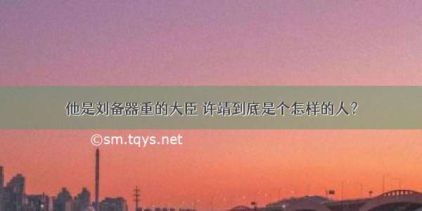 他是刘备器重的大臣 许靖到底是个怎样的人？