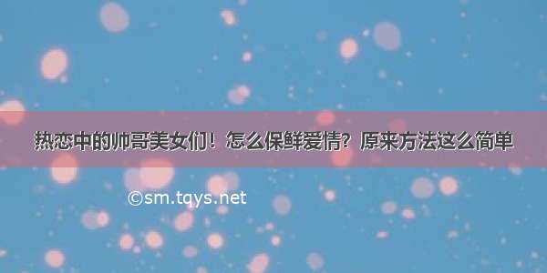 热恋中的帅哥美女们！怎么保鲜爱情？原来方法这么简单