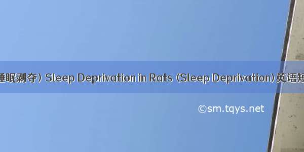 大鼠睡眠剥夺(睡眠剥夺) Sleep Deprivation in Rats (Sleep Deprivation)英语短句 例句大全