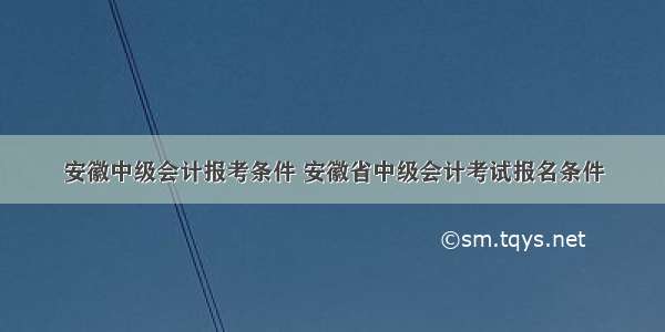 安徽中级会计报考条件 安徽省中级会计考试报名条件