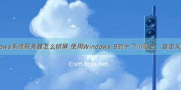 windows系统服务器怎么锁屏 使用Windows 8的十个小贴士：自定义锁屏