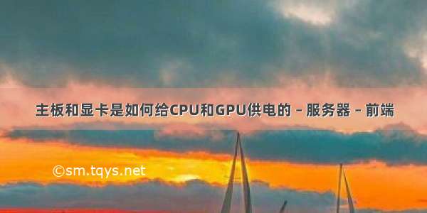 主板和显卡是如何给CPU和GPU供电的 – 服务器 – 前端