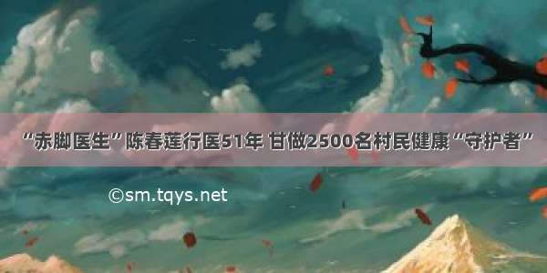 “赤脚医生”陈春莲行医51年 甘做2500名村民健康“守护者”