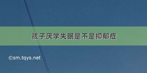 孩子厌学失眠是不是抑郁症