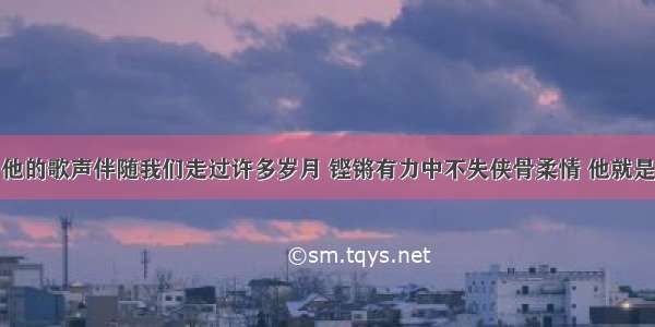 他的歌声伴随我们走过许多岁月 铿锵有力中不失侠骨柔情 他就是