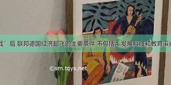 单选题“二战”后 联邦德国经济起飞的主要条件 不包括A.发展科技和教育事业B.对经济实