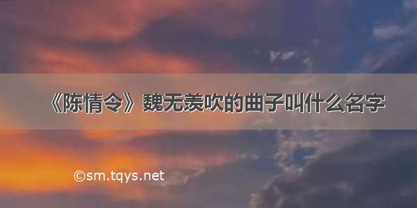 《陈情令》魏无羡吹的曲子叫什么名字