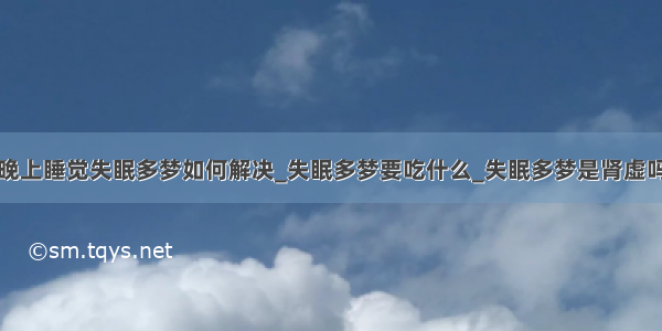 晚上睡觉失眠多梦如何解决_失眠多梦要吃什么_失眠多梦是肾虚吗