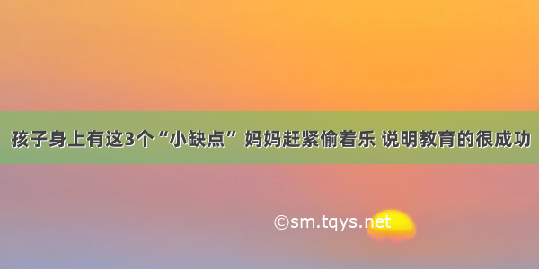 孩子身上有这3个“小缺点” 妈妈赶紧偷着乐 说明教育的很成功