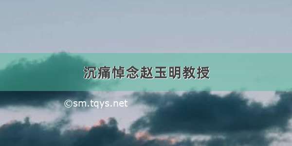 沉痛悼念赵玉明教授