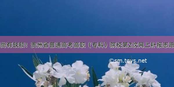 尚有缺额！贵州省普通高考高职（专科）院校第2次网上补报志愿