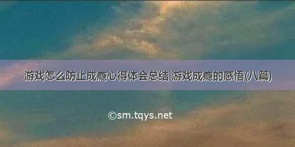 游戏怎么防止成瘾心得体会总结 游戏成瘾的感悟(八篇)