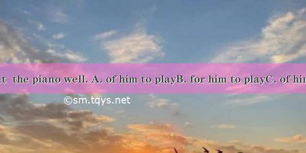 It’s important  the piano well. A. of him to playB. for him to playC. of him playingD. for