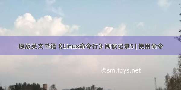 原版英文书籍《Linux命令行》阅读记录5 | 使用命令