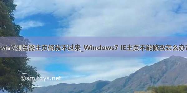 win7浏览器主页修改不过来_Windows7 IE主页不能修改怎么办？