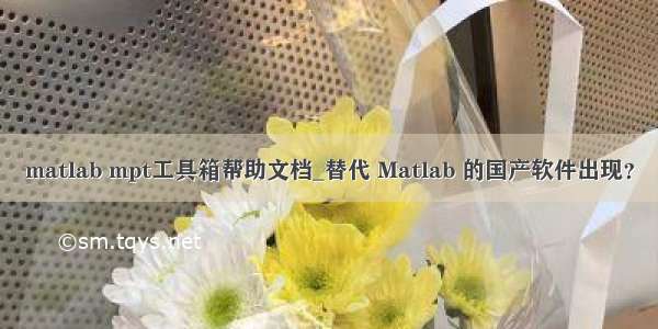 matlab mpt工具箱帮助文档_替代 Matlab 的国产软件出现？