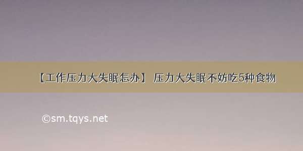 【工作压力大失眠怎办】 压力大失眠不妨吃5种食物