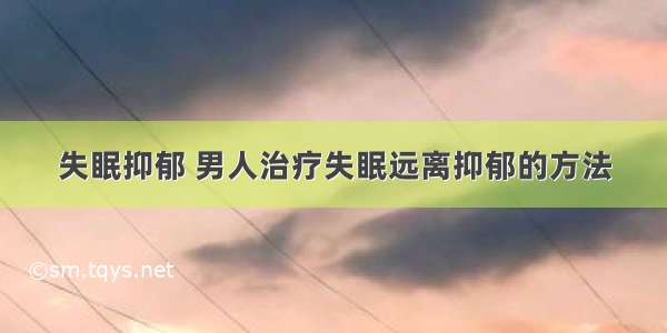 失眠抑郁 男人治疗失眠远离抑郁的方法