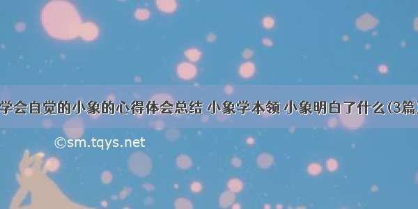 学会自觉的小象的心得体会总结 小象学本领 小象明白了什么(3篇)