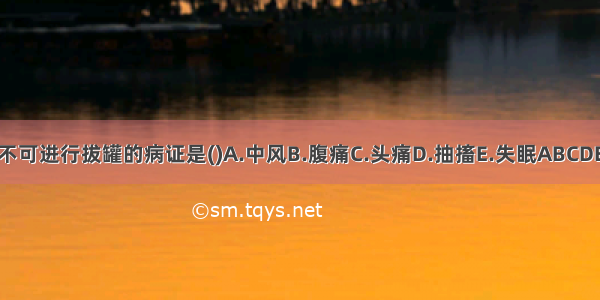 不可进行拔罐的病证是()A.中风B.腹痛C.头痛D.抽搐E.失眠ABCDE