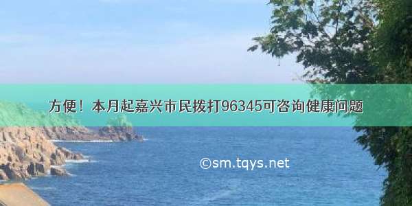 方便！本月起嘉兴市民拨打96345可咨询健康问题