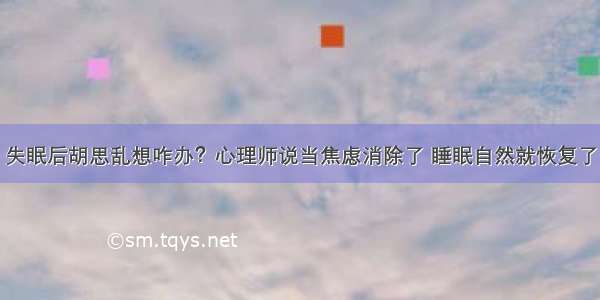 失眠后胡思乱想咋办？心理师说当焦虑消除了 睡眠自然就恢复了