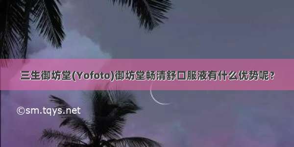 三生御坊堂(Yofoto)御坊堂畅清舒口服液有什么优势呢？