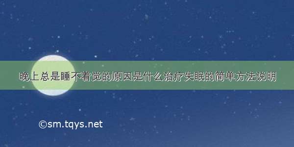 晚上总是睡不着觉的原因是什么治疗失眠的简单方法说明