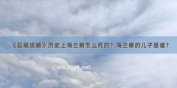 《延禧攻略》历史上海兰察怎么死的？海兰察的儿子是谁？